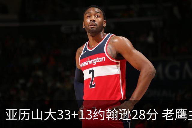 亚历山大33+13约翰逊28分 老鹰主场险胜雷霆