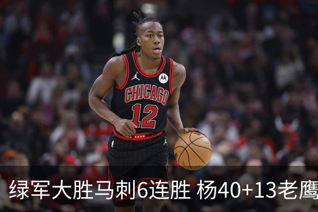绿军大胜马刺6连胜 杨40+13老鹰克奇才止4连败